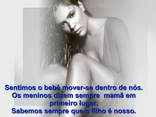 Sentimos o bebé mover-se dentro de nós. Os meninos dizem sempre  mamã em primeiro lugar. Sabemos sempre que o filho é nosso. 