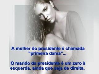 A mulher do presidente é chamada "primeira dama"...  O marido da presidente é um zero à esquerda, ainda que seja de direita.   
