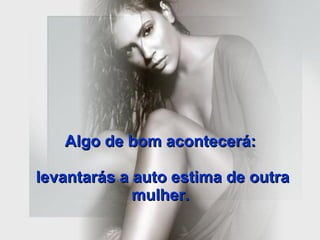 Algo de bom acontecerá:  levantarás a auto estima de outra mulher.   