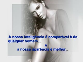 A nossa inteligência é comparável à de qualquer homem...  e  a nossa aparência é melhor. .   