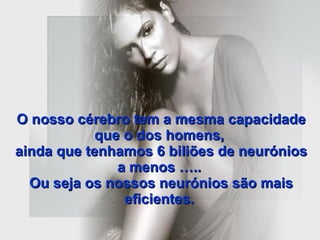 O nosso cérebro tem a mesma capacidade que o dos homens,  ainda que tenhamos 6 biliões de neurónios a menos …..  Ou seja os nossos neurónios são mais eficientes.   