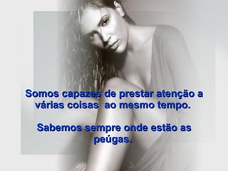 Somos capazes de prestar atenção a várias coisas  ao mesmo tempo.  Sabemos sempre onde estão as peúgas.   
