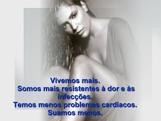 Vivemos mais.  Somos mais resistentes à dor e às infecções.   Temos menos problemas cardíacos.  Suamos menos.   