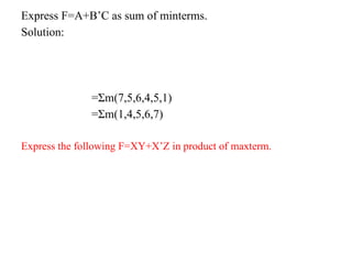 Express F=A+B’C as sum of minterms.
Solution:
=Σm(7,5,6,4,5,1)
=Σm(1,4,5,6,7)
Express the following F=XY+X’Z in product of maxterm.
 
