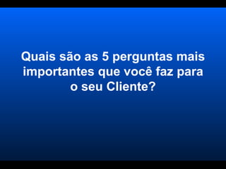 Quais são as 5 perguntas mais importantes que você faz para o seu Cliente? 