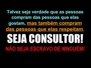 Talvez seja verdade que as pessoas compram das pessoas que elas gostam,   mas também compram das pessoas que elas respeitam . SEJA CONSULTOR!   NÃO SEJA ESCRAVO DE NINGUÉM! 