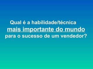 Qual é a habilidade/técnica  mais importante do mundo  para o sucesso de um vendedor? 