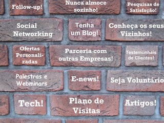 Tech! Plano de Visitas Artigos! E-news! Testemunhais de Clientes! Parceria com outras Empresas! Palestras e Webminars Social  Networking Conheça os seus Vizinhos! Nunca almoce sozinho! Ofertas Personali-zadas Tenha um Blog! Seja Voluntário! Pesquisas de Satisfação! Follow-up! 