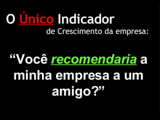 O  Único  Indicador “ Você  recomendaria   a minha empresa a um amigo?” de Crescimento da empresa: 