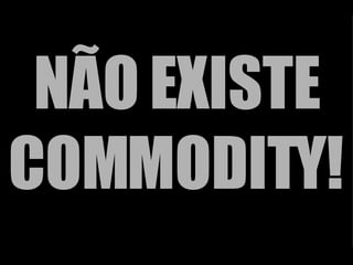 NÃO EXISTE COMMODITY! 