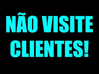 NÃO VISITE CLIENTES! 