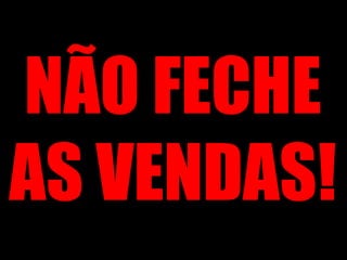 NÃO FECHE AS VENDAS! 