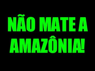 NÃO MATE A AMAZÔNIA! 