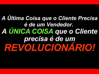 A Última Coisa que o Cliente Precisa é de um Vendedor.   A  ÚNICA COISA  que o Cliente precisa é de um   REVOLUCIONÁRIO! 