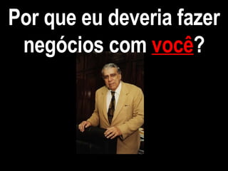 Por que eu deveria fazer negócios com  você ? 