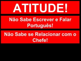 ATITUDE! Não Sabe Escrever e Falar Português! Não Sabe se Relacionar com o Chefe! 