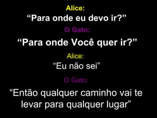 Alice:   “Para onde eu devo ir?” O Gato: “ Para onde Você quer ir?” Alice:   “Eu não sei” O Gato: “ Então qualquer caminho vai te levar para qualquer lugar” 