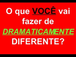 O que  VOCÊ  vai fazer de  DRAMATICAMENTE  DIFERENTE? 