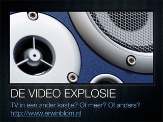 DE VIDEO EXPLOSIE
TV in een ander kastje? Of meer? Of anders?
http://www.erwinblom.nl
