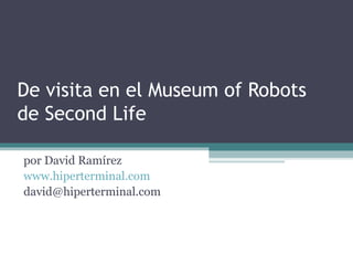 De visita en el Museum of Robots de Second Life por David Ramírez www.hiperterminal.com [email_address] 