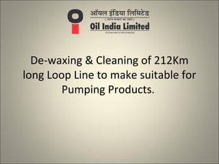 De-waxing & Cleaning of 212Km
long Loop Line to make suitable for
        Pumping Products.
 