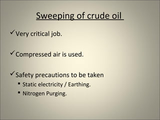 Sweeping of crude oil
Very critical job.

Compressed air is used.

Safety precautions to be taken
   Static electricity / Earthing.
   Nitrogen Purging.
 