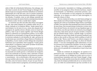 José Vicente Rangel                                    Entrevistas al comandante Hugo Chávez Frías (1992-2012)


sobre el líder de la Revolución Bolivariana. Sin embargo, esta       de la conversación. Amenidad en el diálogo, profundidad y
obra bajo la autoría de José Vicente Rangel se distingue de las      sencillez en las preguntas (eficaz fórmula martiana), respeto
demás en que no es una gran entrevista realizada en un momento       al entrevistado y al televidente, acotaciones precisas y per-
determinado de la vida del autor, sino en muchos momentos.           tinentes. El entrevistador no hace preguntas con respuestas
Podemos leerla como varias entrevistas realizadas a lo largo de      inducidas, no se dispara un mitin en cada interrogante, ni
dos décadas. O también, como un solo diálogo sostenido por           pretende robarse el show. 
estos dos personajes de nuestra historia contemporánea durante             Para mí, cronista de los días, es un alto honor prologar un
los últimos 20 años. Se dice y escribe fácil y rápido.               libro calzado con la firma de José Vicente Rangel. Si el otro pro-
      La entrevista que abre este libro lleva fecha 30 de agosto     tagonista de la obra es el presidente Hugo Chávez, el privilegio
de 1992, siete meses después de la rebelión militar del 4F. La       es doble. Tuve unos días como paralizado para iniciar la escritura
última, realizada en la Academia Militar, “donde comenzó todo”,      de estas líneas. Esto me pasó porque al ponerme a revisar otros
está fechada el 22 de enero de 2012, veinte años después de la       libros de José Vicente, me encontré con que Expediente negro (el
insurgencia de aquellos jóvenes oficiales contra la Cuarta Re-       caso Lovera), una obra que todavía me conmueve, fue prologada
pública y todo lo que la misma significó. José Vicente Rangel        nada más y nada menos que por ese gran narrador y ensayista
destaca la coherencia en el pensamiento político y en la visión      que fue Orlando Araujo, mutuo y querido amigo. La escritura
del mundo de su entrevistado a lo largo de esas dos décadas. En      de Orlando me marcó tanto desde mi juventud estudiantil, que
la entrevista realizada el 4 de diciembre de 1998, a 48 horas de     sobre su obra escribí un libro que titulé La neblina y el verbo. Al
las elecciones que convertirían a Hugo Chávez en Presidente de       final me dije: “Bueno, José Vicente y sus editores tampoco me
la República, el autor reseña un breve diálogo del comandante        están pidiendo que escriba un prólogo a la altura de Orlando
bolivariano con un periodista. Este le pregunta: “Y usted, ¿qué va   Araujo”. Y con esta autosugestión pude enfrentarme a lo que
a hacer ahora?”. La respuesta, como aquel “por ahora” de seis años   los escritores de mi generación llamaban “el reto de la página
atrás, fue lacónica: “Vamos al poder”.                               en blanco”. Ese blanco, símbolo de la nada y el desamparo,
      José Vicente Rangel domina con destreza el arte de la en-      ahora está en la pantalla de la computadora, lo que lo hace más
trevista. Y empleo a conciencia plena la palabra arte. El género     desolador.
ha alcanzado ese estadio gracias a cultivadores de excepción               Desde esa condición de prologuista, me apuesto en la
que lo han enaltecido en la prensa, radio y televisión. El buen      puerta de la casa —en el pórtico del libro—, adonde se le invita
entrevistador no sólo sabe preguntar con pertinencia, precisión      a usted a participar en un diálogo de 20 años, esto es, en las 16
y conocimiento —de su entrevistado y del tema que tratan—,           conversaciones sostenidas entre José Vicente Rangel y Hugo
sino que también sabe escuchar. Sabe cuándo interrumpir, casi        Chávez Frías, desde aquellos tensos días de la rebelión militar de
por oído, como los buenos músicos. Es por eso que frente al          1992, hasta los tiempos presidenciales de un no menos intenso
televisor, cuando vemos su programa, nos sentimos partícipes         2012, con todos los acontecimientos que han ocurrido en ese

                               16                                                                    17
 