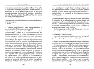 José Vicente Rangel                                        Entrevistas al comandante Hugo Chávez Frías (1992-2012)


varios años en la institución armada. Hernán Rojas Pérez recibe           es la verdad y estoy cumpliendo con mucho pesar, pero con
la Brigada de Cazadores y el general Rojas Pérez, su hermano, el          una gran responsabilidad de alertar al país sobre lo que está
comandante del Ejército, lanza aquella expresión: “El Ejército no         pasando en el Alto Mando Militar, lo cual tiene muy preocu-
apoyará a quienes se alzaron contra la República”, refiriéndose           pados también a los oficiales de las distintas guarniciones de
sin duda alguna al candidato Hugo Chávez Frías. Esto generó               toda Venezuela.
una fuerte polémica y yo ese día...
                                                                          — En ese mismo cuadro, y para concluir con este tema, se está filtrando
— Pero ahí hay un gobernador de estado que se alzó contra la República,   la información que me ha llegado a mí como periodista de que se está
Arias Cárdenas, ¿no?                                                      manipulando mucho en el seno de la Guardia Nacional, incluso esti-
— Bueno...                                                                mulando el espíritu de cuerpo porque supuestamente Hugo Chávez
                                                                          va a sacar de la línea militar a la Guardia Nacional y esto y que ha
— Y cuando el general Rojas Pérez va a la guarnición del Zulia, se        provocado reacción en el seno de esta fuerza.
entrevista con Arias Cárdenas y acepta esa realidad.                      — Sin duda alguna. Aprovecho para clarificar al país: el plan que
— Sí, sin embargo, hay referencias en el Zulia de que también             tenemos es de fortalecer la institución armada.
delante de Arias Cárdenas, en la transmisión de mando del
Comando de la División del Zulia, el general Rojas Pérez lanzó            — ¿Incluyendo la Guardia Nacional?
también una especie de advertencia que el mismo gobernador                — Incluyendo la Guardia Nacional, por supuesto. Yo tengo ahí
Arias le reclamó posteriormente, y así me lo ha manifestado de            grandes amigos, superiores, subalternos, jerárquicos…
manera directa. Pero lo que te quería decir es que en esa ocasión
cuando la prensa titula, por supuesto como deben hacerlo los              — Pero no es porque tengas grandes amigos, sino porque tú consideres que
medios de comunicación, una expresión tan grave como esa, no              es realmente útil y que conviene que siga adscrita a las Fuerzas Armadas.
quise caer en provocaciones. Llamé al ministro de la Defensa              — Es un cuarto componente de las Fuerzas Armadas que puede
el mismo día en la mañana y le expresé mi preocupación y él               cumplir una gran misión dentro de la visión nuestra del pro-
me garantizó que eso no era así, que el general Rojas no había            yecto de transición de incorporar a los militares a las labores
dicho eso. Le dije: menos mal, me tranquilizó; sin embargo, le            de investigación científica, de desarrollo social, de desarrollo
manifesté que me gustaría —como candidato a la Presidencia                económico, de elevar el nivel de salud, el nivel de la educación,
de la República con la primera opción muy sólida— conversar               el deporte. Hay un gran caudal de recurso humano que el país
con el general Rojas Pérez. El ministro de la Defensa me dijo             necesita. ¡Qué voy a estar yo eliminando la Guardia Nacional!
que sí, que él iba a convocarlo para tomarnos un café en la re-           Pero lo que tú dices es cierto. Tenemos informaciones de muy
sidencia del ministro de la Defensa. No quiso el general Rojas            buenas fuentes también y estoy dispuesto a ir a cualquier
Pérez, no le obedeció tampoco al ministro de la Defensa. Esa              organismo que quiera investigar esto para confirmarlo. El

                                 206                                                                        207
 