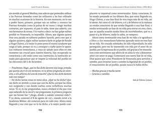 José Vicente Rangel                                      Entrevistas al comandante Hugo Chávez Frías (1992-2012)


sin sentido al general Medina, esos adecos que pretenden utilizar       placerte tu inquietud como entrevistador. Estoy consciente, lo
a las Fuerzas Armadas como las utilizaron y las han utilizado           he estado pensando en los últimos días, que estoy llegando yo,
en muchas ocasiones de la historia. En este momento, no lo van          Hugo Chávez, a una fase final de otra etapa más de mi vida, así
a poder hacer; primero, porque soy un militar y conozco las             lo siento. Así como el 2 de febrero, o el 3 de febrero en la mañana
Fuerzas Armadas como la palma de mi mano y tengo muchos                 yo estaba consciente de que estaba llegando a una fase final, o
contactos, por supuesto, el país lo sabe, tiene que saberlo, con        estaba terminando un fase de mi vida para entrar en otra, claro,
mis hermanos de armas. Y lo vuelvo a decir: no hay golpe militar        que en aquella ocasión estaba lleno de incertidumbre, qué va a
posible en Venezuela, es imposible. Ahora, que alguien quiera           pasar el 4 de febrero, nadie lo sabía, yo tampoco.
tirar una parada en solitario pudiera hacerlo, pero creo que si            Ahora estoy terminando otra fase de mi vida y le agradezco
alguien quisiera, algún militar quisiera darle un golpe de Estado       a Dios y a los venezolanos haberme apoyado tanto en esta fase
a Hugo Chávez, a lo mejor lo pone preso el mismo ayudante que           de mi vida. He cruzado soledades; he sido vilipendiado; he sido
carga al lado, porque no va a conseguir a nadie quien lo apoye.         perseguido, pero me he mantenido con vida por el amor de un
Los militares venezolanos, y vaya mi saludo para ellos en este          pueblo, por la esperanza de un pueblo, mil gracias a los venezola-
momento tan crucial para nuestra historia, han recuperado su            nos y este sentimiento que aflora de mi alma lo voy a demostrar:
consciencia y ahí están como una institución, la institución ar-        amor con amor se paga. Comenzará una nueva fase de mi vida,
mada para garantizar que se respete la voluntad del pueblo en           Dios quiera que como Presidente de Venezuela para servirlos a
las elecciones del 6 de diciembre.                                      ustedes, para levantar junto a ustedes la dignidad de un pueblo,
                                                                        el renacimiento de un pueblo, quizás nunca lo había dicho.
— Finalmente, Hugo, ¿qué no has dicho durante esta larga jornada,
que quieras decir en este momento, en tu último programa de televi-     — Muchas gracias y mucha suerte.
sión, a sólo 48 horas del acto de votación? ¿Qué no has dicho durante   — Gracias a ustedes.
todo este tiempo?
— He dicho tantas cosas en estos años. ¿Qué no he dicho? Qui-                                                         Sede de Televen, Caracas
zás darle un sentido a cosas que uno ha dicho, porque las ideas
van surgiendo y van dando vueltas como torbellinos muchas
veces. Yo sí, tú me preguntabas, nunca olvidaré el día que vine
aquí saliendo de la cárcel y me preguntaste, la primera pregunta
que me hiciste fue: “¿Hugo, dónde o cuándo comenzó todo?”.
Y yo decía, comenzó el 8 de agosto de 1971, cuando entré a la
Academia Militar, ahí comenzó para mí todo esto. Ahora estoy
llegando y eso creo que no lo he dicho, a lo mejor puedo com-

                                234                                                                    235
 