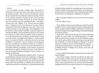 José Vicente Rangel                                     Entrevistas al comandante Hugo Chávez Frías (1992-2012)


— Yo los vi.                                                         decirme y darme una piedra, una piedra que es una joya pues, y
— Sí, y yo también con ellos. A Adán le dije: “Voy donde co-         me dijo: “Frótela, frótela, que eso le da fuerza. No se preocupe”.
menzó esto. Si muero allí, bueno, pero quiero verle la cara a        Entonces, llevé la contradicción. Pero esa decisión, José Vicente,
los traidores y quiero verle la cara a los muchachos”, porque        la tomé solo en mi habitación, vistiéndome de uniforme.
durante muchos años en el Ejército chocamos esas dos corrien-
tes, la corriente autoritaria, fascista, los que a mí me paraban     — Mira, la palabra “diálogo” para ciertos sectores es una palabra
de cabeza durante una hora, dos horas, en el baño, para que          maldita.
uno se le marcaran aquí los cuadritos del piso, y me decían:         — Tú eres experto en eso.
“Usted es una vaca. Dígalo”. Y yo: “No soy vaca, soy Chávez
Frías”. “Usted es una vaca. Si no dice que es una vaca, usted no     — Exacto. Había un jerarca nazi que decía que cuando él escuchaba
se para de ahí hasta que no diga que es una vaca”. Pues, no me       la palabra “cultura”, le provocaba sacar la pistola. Aquí hay gente que
paraba hasta que una vez boté sangre. Era la dignidad. Ya yo         cuando escuchan la palabra “diálogo” intentan hacer lo mismo. A ti te
de teniente, y ellos también tenientes o capitanes algunos en        acusan como una persona enemiga del diálogo, el personaje antidiálogo
la Academia Militar, eran los partidarios de parar a los cadetes     por excelencia del país.
en el frío de la media noche, de plantón, hasta el amanecer.         — El país sabe, o buena parte del país, que nosotros ejercemos
Yo no. Mis sanciones eran: muchachos, los que faltaron vamos         el poder, un nuevo poder, no el poder personal, no el poder
a un aula, vamos a investigar sobre Bolívar, o vamos al patio        desde las alturas, sino un poder con mucha humildad; y quiero
frente a la estatua de Bolívar a hablarles una hora, dos horas       ser cada día más humilde. Ahora, lo que pasa es que aquí hubo
de Bolívar; o mandarlos a hacer un trabajo de investigación.         una costumbre, un modo de diálogo, el diálogo de las élites.
Eran los corruptos que se robaban el dinero de la comida de          Nunca voy a dejarme encerrar en ese diálogo; no. Impulso —y
los cadetes, de la tropa; varios de nosotros lo descubrimos, en      participo permanentemente y cada día quiero hacerlo más— en
la Academia Militar; por ejemplo, en una ocasión, un grupo de        el diálogo nacional, el diálogo con la nación, con el país, con
ellos tenían un negocio, muchos de los que tú viste allí. A la       todos y entre todos.
hora de comprar la comida recortaban la carne, el queso, y se
robaban la diferencia.                                               — ¿Y eso no es dejar de lado a algunos interlocutores, con los cuales vale
       En fin, la inmoralidad hecha uniforme militar. Y nosotros,    la pena dialogar?
los bolivarianos, entonces ese día, fui a comprobar, y te digo que   — No tenemos ninguna intención de dejarlos de lado. Pero
desde el primer momento vi los ojos de los traidores, vi los ojos    aquí ha pasado, muchas veces, que por esa puerta entró Fede-
de los cobardes, vi los ojos de los locos que querían matarme ahí    cámaras. ¿Cuántas veces no recibí yo a Fedecámaras? Y ellos
mismo; pero vi los ojos allá de un soldado y de un teniente, y del   venían a hacer planteamientos, y uno, horas y horas oyéndolos,
capitán que me llevó a una habitación, y lo primero que hizo fue     dialogando allá en la mesa que tú conoces, en la mesa grande,

                               254                                                                      255
 
