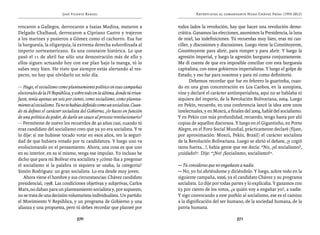 José Vicente Rangel                                         Entrevistas al comandante Hugo Chávez Frías (1992-2012)


rrocaron a Gallegos, derrocaron a Isaías Medina, mataron a                   todos lados la revolución, hay que hacer una revolución demo-
Delgado Chalbaud, derrocaron a Cipriano Castro y trajeron                    crática. Ganamos las elecciones, asumimos la Presidencia, la luna
a los marines y pusieron a Gómez como el cachorro. Esa fue                   de miel, las indefiniciones. Tú recuerdas muy bien, eras mi can-
la burguesía, la oligarquía, la extrema derecha subordinada al               ciller, y discusiones y discusiones. Luego viene la Constituyente,
imperio norteamericano. Es una constante histórica. Lo que                   Constituyente para abrir, para romper y para abrir. Y luego la
pasó el 11 de abril fue sólo una demostración más de ello y                  agresión imperial, y luego la agresión burguesa conjuntamente.
ellos siguen actuando hoy con ese plan bajo la manga, tú lo                  Me di cuenta de que era imposible conciliar con esta burguesía
sabes muy bien. He visto que siempre estás alertando al res-                 capitalista, con estos gobiernos imperialistas. Y luego el golpe de
pecto, no hay que olvidarlo un solo día.                                     Estado, y eso fue para nosotros y para mí como definitorio.
                                                                                    Debemos recordar que fue en febrero la guarimba, cuan-
— Hugo, el socialismo como planteamiento político en esas campañas           do en una gran concentración en Los Caobos, en la autopista,
electorales de la IV República, y sobre todo en la última, donde tú triun-   vine y declaré el carácter antiimperialista, aquí no se hablaba ni
faste, tenía apenas un seis por ciento, como socialismo, como plantea-       siquiera del imperio, de la Revolución Bolivariana, 2004. Luego
miento al socialismo. Tú no te habías definido como un socialista. Cuan-     en Pekín, recuerdo, en una conferencia lancé la idea ante unos
do tú defines el carácter socialista del Gobierno, ¿lo haces en función      intelectuales, y en Moscú, a finales del 2004, hablé del socialismo.
de una política de poder, de darle un cauce al proceso revolucionario?       Y en Pekín con más profundidad, recuerdo, tengo hasta por ahí
— Permíteme de nuevo los recuerdos de 40 años casi, cuando tú                copias de aquellos discursos. Y luego en el Gigantinho, en Porto
eras candidato del socialismo creo que ya yo era socialista. Y te            Alegre, en el Foro Social Mundial, prácticamente declaré (fíjate,
lo dije: si me hubiese tocado votar en esos años, ten la seguri-             por aproximación: Moscú, Pekín, Brasil) el carácter socialista
dad de que hubiera votado por tu candidatura. Y luego uno va                 de la Revolución Bolivariana. Luego se abrió el debate, ¡y cogió
evolucionando en el pensamiento. Ahora, una cosa es que uno                  tanta fuerza...!, había gente que me decía: “No, ¿el socialismo?,
en su interior, en su sí mismo, tenga ese impulso. Yo incluso he             ¡cuidado!”. Dije: “¡No! ¡Socialismo, socialismo!”.
dicho que para mí Bolívar era socialista y ¿cómo iba a pregonar
el socialismo si la palabra ni siquiera se usaba, la categoría?              — Tú consideras que no engañaste a nadie.
Simón Rodríguez: un gran socialista. Lo era desde muy joven.                 — No, yo fui abriéndome y diciéndolo. Y luego, sobre todo en la
   Ahora viene el hombre y sus circunstancias: Chávez candidato              siguiente campaña, 2006, ya el candidato Chávez y su programa
presidencial, 1998. Las condiciones objetivas y subjetivas, Carlos           socialista. Lo dije por todas partes y lo explicaba. Y ganamos con
Marx, no daban para un planteamiento socialista y, por supuesto,             63 por ciento de los votos, ¿a quién voy a engañar yo?, a nadie.
no se trata de una decisión voluntarista-individualista. Un partido:         Y sigo convocando a este pueblo al socialismo, ese es el camino
el Movimiento V República, y un programa de Gobierno y una                   a la dignificación del ser humano, de la sociedad humana, de la
alianza y una propuesta, pero tú debes recordar que planteé por              patria humana.

                                  370                                                                        371
 
