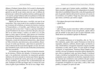 José Vicente Rangel                                    Entrevistas al comandante Hugo Chávez Frías (1992-2012)


dólares el Producto Interno Bruto. En lo social, la disminución     zuela va a seguir por el mismo rumbo, estabilidad... Primero,
de la pobreza, la pobreza extrema en 70 por ciento, la pobreza      fíjate, ecuación: independencia; de la independencia la estabili-
general en más del 50 por ciento, estos son casi 10 millones de     dad; sobre la estabilidad el desarrollo; y más allá la grandeza del
personas que o salieron de la pobreza extrema y pobreza general     país, los grandes objetivos del proyecto nacional, en lo social, en
o no cayeron, porque hubieran caído en la pobreza si el ritmo del   lo económico, en lo político. Tengo muy claro cuál es el rumbo
país hubiera seguido siendo el mismo. Lo social, lo económico, la   que vamos a continuar, que vamos a seguir.
estabilidad política.
      Alguien me decía hace poco, o escribió, creo que tú me        — Pero algunos dicen que tú estás robando al país.
comentaste: “Oye, cómo es que tú vas a cambiar al mismo tiem-       — ¿Quién dice?
po al ministro de la Defensa, al ministro de Interior y Justicia,
al Vicepresidente, y el Canciller, ¿qué Gobierno hace eso? A        — Lo dijeron.
menos que esté en una crisis”. Y aquí no, aquí hay estabilidad.     — ¡Ah!, está bien, un poco como dicen: “¡Allá va el ladrón! ¡Agá-
¿A qué Presidente le da cáncer y está fuera del país y dura por     rrenlo”. Pero es el ladrón el que está gritando. ¿Quién robó al
allá no sé cuánto tiempo, y vuelve y se vuelve a ir y el país       país de verdad? Lo que pasa es que no quise responder como
sigue su ritmo, sigue su marcha? ¿Qué ofrezco yo? Continuar         desde dentro me mandaba el galopar de Maisanta.
la estabilidad, fortalecer la estabilidad del país para continuar
el proceso del desarrollo económico, del desarrollo social de       — No personalicemos.
Venezuela, a través de la Revolución democrática. ¿Qué ofrezco      — No, porque estábamos en la Asamblea, allá, etc. No, no.
yo? Más revolución, más democracia, más socialismo, afincar-        Pero realmente, ¿quién robó a quién? Pertenezco al club de los
nos por el rumbo que llevamos. ¿Qué ofrece la oposición? La         saqueados, millones y millones, durante siglos, esa historia es
nada, la destrucción de lo que hemos logrado y el caos. Eso tiene   vieja. Desde Bolívar, la burguesía venezolana saqueó al pueblo
que entenderlo el país, hasta los más furibundos antichavistas      venezolano, lo robó, robó la patria. Y lo que quedó lo entregó
deberían entenderlo.                                                al imperio, al imperialismo. Nosotros hemos llegado aquí a
      Les interesa que yo siga aquí. Hasta a la derecha venezola-   restituir; creo que la burguesía venezolana debería agradecerlo,
na, les interesa, a Televen, por ejemplo, le interesa que yo siga   pero ellos no agradecen nada, que hemos llegado a reordenar
aquí, a los productores nacionales, los empresarios grandes,        el país, a reordenar la propiedad de las cosas, a democratizar la
medianos, del sector privado les interesa que Chávez siga aquí.     propiedad, en paz, respetando sus derechos, respetando incluso
Algunos no se quieren dar cuenta, pero es así, es la realidad. Tú   las riquezas que acumularon como producto del gran saqueo
ves los candidatos, ¿qué ofrecen? Eso: la desestabilización del     histórico. Deberían agradecerlo. Pero en verdad, el pueblo fue
país. Cualquiera de ellos que llegara aquí, en menos de lo que      el saqueado; la burguesía es la que robó, y robó y robó a este
canta un gallo el país temblaría. Por eso no van a llegar. Vene-    pueblo, y lo saqueó y le quitó casi todo.

                              418                                                                   419
 