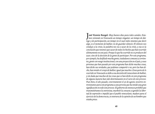 Entrevistas al comandante Hugo Chávez Frías (1992-2012)




J  osé Vicente Rangel: Muy buenos días para todos ustedes. Esta-
   mos viviendo en Venezuela un tiempo singular, un tiempo de diá-
logo y de participación, un tiempo en el cual todos tenemos que decir
algo, es el momento de hablar, no de guardar silencio. El silencio nos
condujo a la crisis, la palabra nos va a sacar de la crisis, y esa es la
conclusión que tenemos que sacar de todos los hechos que han ocurrido
últimamente en este país. Porque lo que ha ocurrido no es producto del
azar, sino de la decisión de la gente de participar. Por este programa,
por ejemplo, ha desfilado mucha gente, ciudadanos comunes y corrien-
tes, gente con rango institucional, con una proyección en el país, y esas
personas que han pasado por este programa han dicho muchas cosas,
han dicho sus verdades, que podemos compartir o no, pero las han di-
cho, han tenido el coraje de hablar, igual que muchos. Gran parte de lo
ocurrido en Venezuela se debe a esa decisión del venezolano de hablar,
y sin duda que muchas de las cosas que se han dicho en este programa
de alguna manera han sido determinantes en el curso de este proceso.
Pues bien, el año pasado, concretamente el 30 de agosto, nosotros en-
trevistamos para este programa a una persona que ha tenido una gran
significación en todo este proceso. El gobierno de entonces prohibió que
transmitiéramos la entrevista, enarboló la censura y agredió la liber-
tad de expresión e impidió que el pueblo venezolano, maduro para el
ejercicio de la democracia, se enterara de la opinión de un hombre que
estaba preso.

                                   49
 