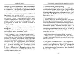 José Vicente Rangel                                        Entrevistas al comandante Hugo Chávez Frías (1992-2012)


acercando más al parto de la historia, al parto de la patria, a ese        — ¿Qué crees tú que están haciendo las cúpulas?
nacimiento de lo nuevo y, por supuesto, al entierro de lo viejo,           — Es bueno que el pueblo venezolano se dé cuenta de las gran-
de lo que significa el nuevo régimen de dominación. Cada día               des manipulaciones que ya están en marcha. Los dirigentes, las
nos acercamos más a ese momento histórico.                                 cúpulas de los partidos, especialmente de Acción Democrática,
                                                                           están manipulando, buscando un consenso elitesco para seguir
— Eso que tú dices es interesante, pero ¿por qué tú no me lo ilustras de   gobernando desde Miraflores con el cadáver embalsamado de
alguna manera? Dame un ejemplo concreto.                                   Carlos Andrés Pérez.
— Para poner un ejemplo claro, como el caso de los paracaidistas
cuando vamos a un salto y llegamos a lo que los pilotos de los             — Entonces, ¿qué debe hacer el pueblo en este momento?
aviones de transporte llaman un punto de no retorno, más allá              — El pueblo venezolano debe estar alerta y debe exigir ahora
del cual al soldado que va en la puerta no le queda otro recur-            los cambios profundos. Los sectores de la dominación, los diri-
so que saltar, no hay marcha atrás. Así estamos nosotros en la             gentes políticos le tienen tanto terror al protagonismo popular,
Venezuela de hoy.                                                          que creo sinceramente que ya perdieron hasta el instinto de
                                                                           conservación. Entonces, en resumen, el enfoque general y el
— Hay quienes no piensan así; hay quienes no te acompañan en ese           enfoque particular: estamos en una crisis galopante sin retor-
punto de vista.                                                            no y nos aproximamos a eventos históricos que marcarán el
— Se dice por ahí que el sistema se oxigena, que el sistema se             nacimiento de un nuevo tiempo venezolano, de un nuevo país
reacomoda, pero esto no es más que un sofisma.                             para el siglo que viene.

— ¿Cómo consideras tú la crisis? O mejor dicho, ¿cómo la entiendes?        — ¿No es triunfalismo eso?, ¿no estás pecando tú de triunfalismo?
— La crisis es estructural y, por lo tanto, requiere soluciones            — Hemos dicho que la salida de Carlos Andrés Pérez es nece-
estructurales. Ahora bien, reduciendo el enfoque a la situación            saria, pero jamás será suficiente para producir los cambios que
específica del momento, quiero ratificar aquí la posición del              requiere la situación.
Movimiento Bolivariano Revolucionario 200 hecha pública unas
dos semanas atrás, según la cual, y nosotros estamos profunda-             — ¿Acaso observas alguna manipulación de lo que se está haciendo?
mente convencidos de esto, Carlos Andrés Pérez ya no le sirvió             — Otra falsa salida que se está ya planteando, que la tenemos
más a los sectores dominantes y éstos abandonaron el barco                 inmediata en el devenir y es más peligrosa aún, más engañosa
para no irse a pique junto con él, para no caer en el abismo que           aún, pretende nombrar un presidente llamado “independiente”,
la historia le tiene preparado a Carlos Andrés Pérez. Es bueno             le podemos poner comillas, como resultado de un consenso de
que no perdamos de vista la profundidad y el significado de este           las mismas élites partidistas.
fenómeno en la Venezuela de hoy.

                                  52                                                                      53
 