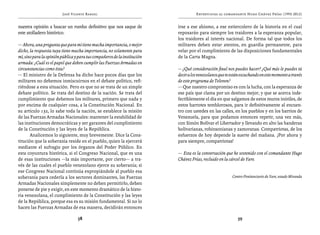 José Vicente Rangel                                         Entrevistas al comandante Hugo Chávez Frías (1992-2012)


nuestra opinión a buscar un rumbo definitivo que nos saque de              irse a ese abismo, a ese estiercolero de la historia en el cual
este atolladero histórico.                                                 reposarán para siempre los traidores a la esperanza popular,
                                                                           los traidores al interés nacional. De forma tal que todos los
— Ahora, una pregunta que para mí tiene mucha importancia, o mejor         militares deben estar atentos, en guardia permanente, para
dicho, la respuesta tuya tiene mucha importancia, no solamente para        velar por el cumplimiento de las disposiciones fundamentales
mí, sino para la opinión pública y para tus compañeros de la institución   de la Carta Magna.
armada: ¿Cuál es el papel que deben cumplir las Fuerzas Armadas en
circunstancias como ésta?                                                  — ¿Qué consideración final nos puedes hacer? ¿Qué más le puedes tú
— El ministro de la Defensa ha dicho hace pocos días que los               decir a los venezolanos que te están escuchando en este momento a través
militares no debemos inmiscuirnos en el debate político, refi-             de este programa de Televen?
riéndose a esta situación. Pero es que no se trata de un simple            — Que nuestro compromiso es con la lucha, con la esperanza de
debate político. Se trata del destino de la nación. Se trata del           ese país que clama por un destino mejor, y que se acerca inde-
cumplimiento que debemos los militares, primero que nada y                 fectiblemente el día en que salgamos de estos muros inútiles, de
por encima de cualquier cosa, a la Constitución Nacional. En               estos barrotes temblorosos, para ir definitivamente al encuen-
su artículo 132, lo sabe toda la nación, se establece la misión            tro con ustedes en las calles, en los pueblos y en los barrios de
de las Fuerzas Armadas Nacionales: mantener la estabilidad de              Venezuela, para que podamos entonces repetir, una vez más,
las instituciones democráticas y ser garantes del cumplimiento             con Simón Bolívar el Libertador y llevando en alto las banderas
de la Constitución y las leyes de la República.                            bolivarianas, robinsonianas y zamoranas. Compatriotas, de los
       Analicemos lo siguiente, muy brevemente. Dice la Cons-              esfuerzos de hoy depende la suerte del mañana. ¡Por ahora y
titución que la soberanía reside en el pueblo, quien la ejercerá           para siempre, compatriotas!
mediante el sufragio por los órganos del Poder Público. En
esta coyuntura histórica, si el Congreso Nacional, que es una              — Esta es la conversación que he sostenido con el comandante Hugo
de esas instituciones —la más importante, por cierto— a tra-               Chávez Frías, recluido en la cárcel de Yare.
vés de las cuales el pueblo venezolano ejerce su soberanía; si
ese Congreso Nacional continúa expropiándole al pueblo esa
soberanía para cederla a los sectores dominantes, las Fuerzas                                             Centro Penitenciario de Yare, estado Miranda
Armadas Nacionales simplemente no deben permitirlo, deben
ponerse de pie y exigir, en este momento dramático de la histo-
ria venezolana, el cumplimiento de la Constitución y las leyes
de la República, porque esa es su misión fundamental. Si no lo
hacen las Fuerzas Armadas de esa manera, decidirán entonces

                                  58                                                                         59
 