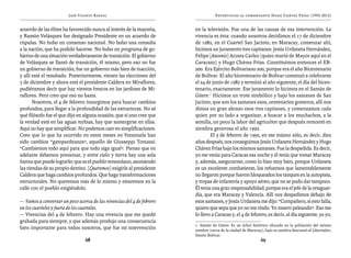 José Vicente Rangel                                       Entrevistas al comandante Hugo Chávez Frías (1992-2012)


acuerdo de las élites ha favorecido nunca al interés de la mayoría,    en la televisión. Fue una de las causas de esa intervención. La
y Ramón Velásquez fue designado Presidente en un acuerdo de            vivencia es ésta: cuando nosotros decidimos el 17 de diciembre
cúpulas. No hubo un consenso nacional. No hubo una consulta            de 1982, en el Cuartel San Jacinto, en Maracay, comenzar ahí;
a la nación, que ha podido hacerse. No hubo un programa de go-         hicimos un juramento tres capitanes: Jesús Urdaneta Hernández,
bierno de una situación verdaderamente de transición. El gobierno      Felipe [Antonio] Acosta Carlez (quien murió de Mayor aquí en el
de Velásquez se llamó de transición, él mismo, pero eso no fue         Caracazo) y Hugo Chávez Frías. Constituimos entonces el EB-
un gobierno de transición, fue un gobierno más bien de inacción,       200. Era Ejército Bolivariano 200, porque era el año Bicentenario
y allí está el resultado. Posteriormente, vienen las elecciones del    de Bolívar. El año bicentenario de Bolívar comenzó a celebrarse
5 de diciembre y ahora está el presidente Caldera en Miraflores,       el 24 de junio de 1982 y terminó al año siguiente, el día del bicen-
pudiéramos decir que hay vientos frescos en los jardines de Mi-        tenario, exactamente. Ese juramento lo hicimos en el Samán de
raflores. Pero creo que eso no basta.                                  Güere.1 Hicimos un trote simbólico y bajo los samanes de San
       Nosotros, el 4 de febrero insurgimos para buscar cambios        Jacinto, que son los samanes esos, centenarios gomeros, allí nos
profundos, para llegar a la profundidad de las estructuras. No sé      dimos un gran abrazo esos tres capitanes, y comenzamos cada
qué filósofo fue el que dijo en alguna ocasión, que si uno cree que    quien por su lado a organizar, a buscar a los muchachos, a la
la verdad está en las aguas turbias, hay que sumergirse en ellas.      semilla, un poco la labor del agricultor que después remontó en
Aquí no hay que simplificar. No podemos caer en simplificaciones.      siembra generosa el año 1992.
Creo que lo que ha ocurrido en estos meses en Venezuela han            	       El 3 de febrero de 1992, en ese mismo sitio, es decir, diez
sido cambios “gatopardeanos”, aquello de Giusseppi Tomassi:            años después, nos conseguimos Jesús Urdaneta Hernández y Hugo
“Cambiemos todo aquí para que todo siga igual”. Pienso que en          Chávez Frías bajo los mismos samanes. Fue la despedida. Es decir,
adelante debemos presionar, y entre cielo y tierra hay una sola        yo me venía para Caracas esa noche y él tenía que tomar Maracay
fuerza que puede lograrlo: que es el pueblo venezolano, asumiendo      y, además, asegurarme, como lo hizo muy bien, porque Urdaneta
las riendas de su propio destino. [Queremos] exigirle al presidente    es un excelente combatiente, los refuerzos que lamentablemente
Caldera que haga cambios profundos. Que haga transformaciones          no llegaron porque fueron bloqueados los tanques en la autopista,
estructurales. No queremos más de lo mismo y estaremos en la           y tropas de infantería y apoyo aéreo, que no se pudo dar tampoco.
calle con el pueblo exigiéndolo.                                       Él tenía una gran responsabilidad, porque era el jefe de la retaguar-
                                                                       dia, que era Maracay y Valencia. Allí nos despedimos debajo de
— Vamos a conversar un poco acerca de las vivencias del 4 de febrero   esos samanes, y Jesús Urdaneta me dijo: “Compañero, si esto falla,
en los cuarteles y fuera de los cuarteles.                             quiero que sepa que yo no me rindo. Yo muero peleando”. Eso me
— Vivencias del 4 de febrero. Hay una vivencia que me quedó            lo llevo a Caracas y, el 4 de febrero, es decir, al día siguiente, ya yo,
grabada para siempre, y que además produjo una consecuencia
                                                                       1. Samán de Güere: Es un árbol histórico ubicado en la población del mismo
bien importante para todos nosotros, que fue mi intervención           nombre (cerca de la ciudad de Maracay), bajo su sombra descansó el Libertador,
                                                                       Simón Bolívar.
                                68                                                                          69
 