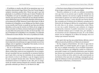 José Vicente Rangel                                          Entrevistas al comandante Hugo Chávez Frías (1992-2012)


— El problema va mucho más allá de las expresiones que en un                 — ¿Cómo haces tú para disipar en la mente de la gente la idea que tiene
momento determinado Hugo Chávez Frías, José Vicente Rangel o                 de que tú sigues conspirando? A ti te asocian al golpe.
cualquier venezolano puedan decir. Pienso que aquí lo que está               — Nosotros andamos en la calle, no andamos escondidos;
planteado es un problema de fondo, que el mismo Presidente de                creo que éste es un proceso que el pueblo venezolano ha
la República creo que ha entendido, porque ha ordenado recien-               entendido. Quienes nos asocian al golpe de Estado son los
temente, hace pocas horas, la liberación de seis oficiales del Movi-         interesados en generar una matriz de opinión en ese sentido,
miento Bolivariano que se encontraban detenidos arbitrariamente              pero nosotros estamos, y estos oficiales que fueron deteni-
en los sótanos de la DIM. Entonces, lo que le dije al país y le dije al      dos, acusados por el ministro de la Defensa, acusados por la
Presidente de la República, en ese diálogo que hay abierto al país,          Dirección de Inteligencia Militar de conspiradores, después
es muy sencillo, José Vicente: no puede ser que haya seis oficiales          de ocho días en un sótano, incomunicados, están libres,
detenidos y se les acuse de reunirse con Chávez, de ser amigos de            no nos van a poder demostrar que andamos en ninguna
Chávez, de andar con Chávez, entonces resulta que si el culpable soy         conspiración; entonces el pueblo venezolano nos aprecia.
yo, pues debo estar preso junto con ellos, eso fue lo que dije y creo        Voy saliendo mañana para el estado Lara, por ejemplo, a
que el Presidente de la República lo ha entendido y ha ordenado              un encuentro con los campesinos de Lara. El 12 de octubre
la liberación de estos oficiales. Pero ese es el problema de fondo.          estuve con los indígenas en la Mesa de Guanipa; ese es el
                                                                             trabajo que estamos haciendo.
— Tú eres un golpista profesional, te lo digo porque tú dijiste que estu-
viste preparando el 4 de febrero durante 10 años y ahora mucha gente         — ¿Esto quiere decir que hay una actitud distinta, diferente, entre el
tiene la impresión en la calle de que tú te sigues moviendo en ese terreno   Chávez de antes del 4 de febrero y el Chávez de este momento?
ambiguo entre la legalidad y la ilegalidad. Para muchos, tú eres un          — No hay ninguna actitud distinta. Así como el agua está en
profesional del golpe de Estado.                                             estado sólido o en estado líquido, pero es agua, soy un hom-
— No, en lo más mínimo. Soy un luchador social, soy un revo-                 bre, soy un soldado venezolano, soy un luchador venezolano.
lucionario comprometido con la causa del pueblo venezolano.                  Antes del 4 de febrero, por obligación, estaba en el Ejército, y
Ahora, sí debo decir, estuve en una conspiración, fui un conspira-           para poder romper con el esquema dominante, pues teníamos
dor por necesidad vital, por necesidad de un momento histórico               que montar una conspiración, no teníamos otra manera. Ahora
que el país vivió y creo que los resultados de esa conspiración              no. Soy un militar en retiro, ando en la calle construyendo un
que reventó a la luz el 4 de febrero y que de ninguna manera                 movimiento cívico que está, sin embargo, impregnado por un
fue que se preparó durante diez años. Nosotros fundamos un                   grupo de militares en retiro que tenemos la concepción patriota,
movimiento interno en el Ejército el año 1982, pero la conspi-               nacionalista, bolivariana y revolucionaria.
ración de verdad comenzó después de la masacre, después del
genocidio ordenado por Pérez el 27 de febrero de 1989.

                                   98                                                                          99
 