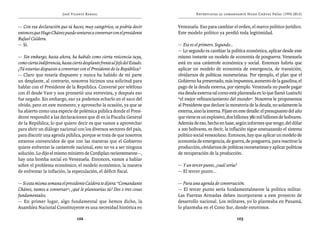 José Vicente Rangel                                           Entrevistas al comandante Hugo Chávez Frías (1992-2012)


— Con esa declaración que tú haces, muy categórica, se podría decir           Venezuela. Eso para cambiar el orden, el marco político-jurídico.
entonces que Hugo Chávez puede sentarse a conversar con el presidente         Este modelo político ya perdió toda legitimidad.
Rafael Caldera.
— Sí.                                                                         — Ese es el primero. Segundo...
                                                                              — Lo segundo es cambiar la política económica, aplicar desde este
— Sin embargo, hasta ahora, ha habido como cierta reticencia tuya,            mismo instante un modelo de economía de posguerra. Venezuela
como cierta indiferencia, hasta cierto desplante frente al Jefe del Estado.   está en una catástrofe económica y social. Entonces habría que
¿Tú estarías dispuesto a conversar con el Presidente de la República?         aplicar un modelo de economía de emergencia, de transición,
— Claro que estaría dispuesto y nunca ha habido de mi parte                   olvidarnos de políticas monetaristas. Por ejemplo, el plan que el
un desplante, al contrario, nosotros hicimos una solicitud para               Gobierno ha presentado, más impuestos, aumento de la gasolina, el
hablar con el Presidente de la República. Conversé por teléfono               pago de la deuda externa, por ejemplo. Venezuela no puede pagar
con él desde Yare y nos prometió una entrevista, y después eso                esa deuda externa tal como está planteada en lo que llamó Lusinchi
fue negado. Sin embargo, eso ya podemos echarlo en el saco del                “el mejor refinanciamiento del mundo”. Nosotros le proponemos
olvido, pero en este momento, y aprovecho la ocasión, ya que se               al Presidente que declare la moratoria de la deuda, no solamente la
ha abierto como una especie de polémica pública donde el Presi-               externa, sino la interna. Fíjate en este detalle: el presupuesto del año
dente respondió a las declaraciones que di en la Fiscalía General             que viene es un explosivo, dos billones 380 mil billones de bolívares.
de la República; lo que quiero decir es que vamos a aprovechar                Además de eso, hecho en base, según informes que tengo, del dólar
para abrir un diálogo nacional con los diversos sectores del país,            a 200 bolívares, es decir, la inflación sigue amenazando el sistema
para discutir una agenda pública, porque se trata de que nosotros             político social venezolano. Entonces, hay que aplicar un modelo de
estamos convencidos de que con las maneras que el Gobierno                    economía de emergencia, de guerra, de posguerra, para reactivar la
quiere enfrentar la catástrofe nacional, esto no va a ser ninguna             producción, olvidarnos de políticas monetaristas y aplicar políticas
solución. Lo dijo el mismo ministro de Cordiplan recientemente—,              de recuperación de la producción.
hay una bomba social en Venezuela. Entonces, vamos a hablar
sobre el problema económico, el modelo económico, la manera                   — Y un tercer punto, ¿cuál sería?
de enfrentar la inflación, la especulación, el déficit fiscal.                — El tercer punto...

— Si esta misma semana el presidente Caldera te dijera: “Comandante           — Para una agenda de conversación.
Chávez, vamos a conversar”, ¿qué le plantearías tú? Dos o tres cosas          — El tercer punto sería fundamentalmente la política militar.
fundamentales.                                                                Las Fuerzas Armadas deben incorporarse a este proyecto de
— En primer lugar, algo fundamental que hemos dicho, la                       desarrollo nacional. Los militares, yo lo planteaba en Panamá,
Asamblea Nacional Constituyente es una necesidad histórica en                 lo planteaba en el Cono Sur, donde estuvimos.

                                   102                                                                            103
 