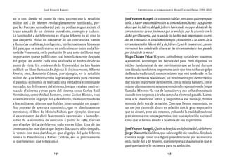 José Vicente Rangel                                   Entrevistas al comandante Hugo Chávez Frías (1992-2012)


no lo son. Desde mi punto de vista, yo creo que la rebelión       José Vicente Rangel: De eso vamos hablar, pero antes quiero pregun-
militar del 4 de febrero estaba plenamente justificada, por-      tarle, o hacer una consideración al comandante Chávez: hay quienes
que las Fuerzas Armadas del país no podían seguir siendo el       dicen que los líderes del 4 de febrero han estado muy por debajo de las
brazo armado de un sistema putrefacto, corrupto y caduco.         circunstancias de ese fenómeno que se produjo, que de acuerdo con lo
Lo bonito del 4 de febrero no es el 4 de febrero en sí, sino lo   dicho por Olavarría, que es uno de los hechos más importantes ocurri-
que despertó. Hubo un despertar de las conciencias, vamos         dos en Venezuela en los últimos tiempos. ¿Estuvieron a la altura de la
a llamarlas analíticas, inteligentes, intelectualmente honestas   circunstancia los líderes del 4 de febrero?, ¿no lo estuvieron?, ¿poste-
del país, que se manifestaron en un fenómeno único en la his-     riormente han estado a la altura de las circunstancias o han pasado
toria de Venezuela, en la profusión de una serie de libros muy    por debajo de la mesa?
importantes que se publicaron casi inmediatamente después         Hugo Chávez Frías: Hay una actitud muy variable en nosotros,
del golpe, en donde cada uno analizaba el hecho desde su          a posteriori. Lo recogen los hechos del país. Pero digamos, un
punto de vista. Un profesor de la Universidad de Los Andes        núcleo fundamental de ese movimiento que se formó durante
publicó un libro llamado En defensa de los insurrectos, Alberto   una década, también es importante decir que éste no fue un golpe
Arvelo; otro, Emeterio Gómez, por ejemplo, ve la rebelión         de Estado tradicional, un movimiento que está sembrado en las
militar del 4 de febrero como la gran esperanza para crear en     Fuerzas Armadas Nacionales, un movimiento pro democrático.
el país una economía de mercado, una verdadera economía de        Ese núcleo importante de nosotros, con la misma bandera, con el
mercado; los defensores del sistema, los que estaban usufruc-     mismo planteamiento, estamos recogiendo expectativas de lo que
tuando el sistema y eran parte del sistema como Carlos Raúl       llamaba Miravoz “la voz de la nación”, y eso se ha demostrado
Hernández, como Aníbal Romero, como Carlos Blanco, esos           cuando nos negamos a ir a la campaña electoral pasada. Llama-
anatematizaron el golpe del 4 de febrero, llamaron traidores      mos a la abstención activa y respondió a ese mensaje, fuimos
a los militares, dijeron que habían interrumpido un magní-        sintonía de la voz de la nación. Creo que hemos mantenido, no
fico proceso de apertura económica, que es absolutamente          un 100 por ciento de altura en relación con la gran expectativa
mentiroso; el libro de Moisés Nahim, por ejemplo, dice que        que se desató, pero ahí estamos, pulsando la realidad nacional
el experimento de abrir la economía venezolana a la moder-        y en sintonía con una expectativa, con una aspiración nacional.
nidad de la economía de mercado, a partir de 1989, fracasó        Creo que sí hemos estado a la altura de esa expectativa.
por el golpe del 4 de febrero, todo eso es falso. Una de las
consecuencias más claras que hoy en día, cuatro años después,     José Vicente Rangel: ¿Quién se beneficia en definitiva del 4 de febrero?
lo vemos con más claridad, es que el golpe del 4 de febrero       Jorge Olavarría: Caldera, que sale elegido sin vaselina. Sin duda
llevó a la Presidencia a Rafael Caldera, eso es precisamente      Caldera surge como una figura presidenciable por su discurso
lo que tenemos que reflexionar.                                   en la tarde del 4 de febrero, que interpreta cabalmente lo que el
                                                                  país quería oír y lo secuestra para su ambición.

                             142                                                                    143
 