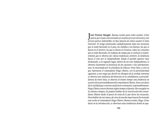 Entrevistas al comandante Hugo Chávez Frías (1992-2012)




J  osé Vicente Rangel: Buenas noches para todos ustedes. Como
   quiera que el país está entrando ya en pleno proceso electoral y este
proceso parece indetenible, no hay manera de evitar asumir el tema
electoral. Yo vengo analizando cuidadosamente todas las encuestas
que se están haciendo en el país, las chimbas y las buenas, las que se
hacen en el interior, las que se hacen en Caracas, todas las consultas
que se están haciendo, los trabajos de campo que se realizan y eviden-
temente que se observa dos claras tendencias: primero, la tendencia
hacia el voto por el independiente, donde el partido aparece muy
disminuido, y en segundo lugar, dentro de ese voto independiente, se
observa claramente la presencia de dos opciones o dos alternativas:
una, la encarnada por la alcaldesa de Chacao, Irene Sáez, y otra la
que representa el comandante Hugo Chávez, con la particularidad
siguiente, y esto tengo que decirlo en obsequio de la verdad, mientras
se observa una tendencia declinatoria en la candidatura y precandi-
datura de Irene Sáez, se observa al mismo tiempo una tendencia en
ascenso de la precandidatura del comandante Chávez. Estos son datos
de la realidad que conviene analizarlo seriamente, responsablemente.
Hugo Chávez estuvo durante algún tiempo eclipsado. Ha resurgido en
los últimos tiempos. Se pudiera hablar de la resurrección del coman-
dante Chávez desde el punto de vista de lo que dicen las encuestas.
Para hablar de este tema y de otros de mucha importancia he invitado
esta noche al comandante Hugo Chávez. Buenas noches, Hugo. Como
decía en la introducción, se observan estas tendencias donde tú apa-
                                  163
 