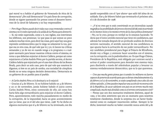 José Vicente Rangel                                          Entrevistas al comandante Hugo Chávez Frías (1992-2012)


qué moral va a hablar el gobierno de Venezuela de ética de la              quedó suspendido con el “por ahora” que salió del alma de un
democracia? ¿De cuál democracia? Un país lleno de corrupción,              soldado. Ese 4 de febrero habrá que terminarlo el próximo año,
donde se siguen quemando los presos como el desastre horro-                el 6 de diciembre de 1998.
roso de la cárcel de Sabaneta y no hay responsables.
                                                                           — ¿Y tú no crees que te estás convirtiendo en un electoralista cuando
— Pero Hugo Chávez puede decir todas esas cosas tremendas contra el        magnificas las posibilidades del proceso electoral del 98, estás incurriendo
sistema y no lo están esperando a la salida de La Planta para detenerlo.   en los mismos vicios y los mismos errores de la clase política dominante?
— Sí, me están esperando, como a ti, nos vigilan, nos intervienen          —No, no lo creo, porque en verdad no lo estamos haciendo. Te
los teléfonos, nos presionan. Lo que pasa es que somos un poco             decía que el único sentido esencial que tiene mi candidatura, que
audaces muchas veces, para decir las cosas, pero aquí hay una gran         además fue tomada después de un profundo análisis de diversos
represión antidemocrática que le niega no solamente la voz, por-           sectores nacionales, el sentido esencial de esa candidatura es
que esa es otra cosa, de qué vale que tú y yo, tú lances tus críticas      que apunta hacia la activación de ese poder extraordinario. No
semanales y yo de vez en cuando venga a tu programa o a cual-              soy candidato presidencial para llegar al Palacio de Miraflores,
quier escenario para lanzar nuestras críticas contra el sistema, en        donde voy a llegar, y entonces hacer acuerdos con el sistema,
torno a que deberían enjuiciar al doctor Caldera, porque así como          con la corrupción, con la podredumbre, no. Es que Hugo Chávez,
enjuiciaron a Carlos Andrés Pérez por la partida secreta, al doctor        Presidente de la República, está obligado por contrato social a
Caldera habría que enjuiciarlo por el caso éste último de los Bonos        activar el poder constituyente para demoler este sistema viejo,
Brady, para decir un solo caso, pero de qué vale que nosotros lo           para disolverlo a través del referéndum popular y levantar un
digamos, si éste es un país de sordos, una sociedad de cómplices           sistema verdaderamente democrático, que es lo que queremos.
donde no se toma ninguna decisión democrática. Democracia es
un gobierno de un pueblo para el pueblo.                                   — Creo que mucha gente piensa que si ustedes los militares no fueron
                                                                           capaces de ponerse de acuerdo para que se dieran simultáneamente el 4
— A Carlos Andrés Pérez se le destituyó y se le enjuició.                  de febrero y el 27 de noviembre, se están cumpliendo cinco años de este
— Gracias al 4 de febrero. Si no hubiese habido un 4 de febrero            último episodio. ¿Cómo pueden impulsar una acción de reconstrucción
y un 27 de noviembre, jamás hubiese habido el juicio contra                de la República, de sacar adelante este país en un terreno mucho más
Carlos Andrés Pérez, estoy convencido de ello; así como hoy                complicado, mucho más dividido como es el terreno estrictamente civil?
haría falta algo extraordinario para enjuiciar al doctor Caldera.          — Pienso que son dos escenarios totalmente distintos, aquel de
Pero, aparentemente, todo marcha pausadamente en medio de                  1992, y los años anteriores que era un escenario para nosotros
la corrupción, de la impunidad, hacia un gran acontecimiento               totalmente clandestino, donde la sorpresa era un factor funda-
que ya viene, que es el del año que viene, 1998. Yo he dicho en            mental como en cualquier insurrección militar. Siempre lo he
algunos escenarios que el 4 de febrero no ha terminado, ese día            dicho, lamentaré mucho no haber conocido nunca antes del 4 de

                                  172                                                                         173
 