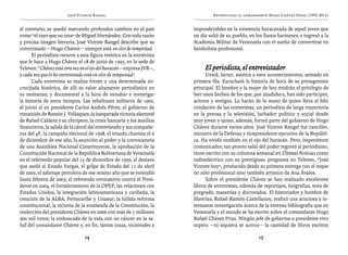 José Vicente Rangel                                    Entrevistas al comandante Hugo Chávez Frías (1992-2012)


el contrario, se quedó marcando profundos cambios en el país          imponderables en la existencia huracanada de aquel joven que
como “el rayo que no cesa” de Miguel Hernández. Con toda razón        un día salió de su pueblo, en los llanos barineses, e ingresó a la
y precisa imagen literaria, José Vicente Rangel describe que su       Academia Militar de Venezuela con el sueño de convertirse en
entrevistado —Hugo Chávez— siempre está en olor de tempestad.         beisbolista profesional. 
      El periodista recurre a esta figura retórica en la entrevista
que le hace a Hugo Chávez el 18 de junio de 1995, en la sede de
Televen: “Chávez está otra vez en el ojo del huracán —expresa JVR—,        El periodista, el entrevistador
y cada vez que lo he entrevistado está en olor de tempestad”.               Usted, lector, asistirá a esos acontecimientos, sentado en
      Cada entrevista se realiza frente a una determinada en-         primera fila. Escuchará la historia de boca de su protagonista
crucijada histórica, de allí su valor altamente periodístico en       principal. El hombre y la mujer de hoy tendrán el privilegio de
su momento, y documental a la hora de estudiar e investigar           leer unos hechos de los que, por añadidura, han sido partícipes,
la historia de estos tiempos. Las rebeliones militares de 1992,       actores y testigos. Lo harán de la mano de quien lleva el hilo
el juicio al ex presidente Carlos Andrés Pérez, el gobierno de        conductor de las entrevistas, un periodista de larga trayectoria
transición de Ramón J. Velásquez, la inesperada victoria electoral    en la prensa y la televisión, luchador político y social desde
de Rafael Caldera y su chiripero, la crisis bancaria y los auxilios   muy joven y quien, además, formó parte del gobierno de Hugo
financieros, la salida de la cárcel del entrevistado y sus compañe-   Chávez durante varios años. José Vicente Rangel fue canciller,
ros del 4F, la campaña electoral de 1998, el triunfo chavista el 6    ministro de la Defensa y vicepresidente ejecutivo de la Repúbli-
de diciembre de ese año, la asunción al poder y la convocatoria       ca. Ha vivido también en el ojo del huracán. Pero, impenitente
de una Asamblea Nacional Constituyente, la aprobación de la           comunicador, tan pronto salió del poder regresó al periodismo,
Constitución Nacional de la República Bolivariana de Venezuela        tanto escrito con su columna semanal en Últimas Noticias como
en el referendo popular del 15 de diciembre de 1999, el deslave       radioeléctrico con su prestigioso programa en Televen, “José
que asoló al Estado Vargas, el golpe de Estado del 11 de abril        Vicente hoy”, producido desde su primera entrega con el toque
de 2002, el sabotaje petrolero de ese mismo año que se extendió       no sólo profesional sino también artístico de Ana Ávalos.
hasta febrero de 2003; el referendo revocatorio contra el Presi-            Sobre el presidente Chávez se han realizado excelentes
dente en 2004, el fortalecimiento de la OPEP, las relaciones con      libros de entrevistas, además de reportajes, biografías, tesis de
Estados Unidos, la integración latinoamericana y caribeña, la         pregrado, maestrías y doctorados. El historiador y hombre de
creación de la ALBA, Petrocaribe y Unasur; la fallida reforma         librerías, Rafael Ramón Castellanos, realizó una acuciosa e in-
constitucional, la victoria de la enmienda de la Constitución, la     teresante investigación acerca de la extensa bibliografía que en
reelección del presidente Chávez en 2006 con más de 7 millones        Venezuela y el mundo se ha escrito sobre el comandante Hugo
300 mil votos; la emboscada de la vida con un cáncer en la sa-        Rafael Chávez Frías. Ningún jefe de gobierno o presidente vivo
lud del comandante Chávez y, en fin, tantas cosas, vicisitudes e      supera —ni siquiera se acerca— la cantidad de libros escritos

                                14                                                                   15
 