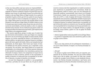 José Vicente Rangel                                          Entrevistas al comandante Hugo Chávez Frías (1992-2012)


no hay una clase política aquí que asuma esa responsabilidad.                nosotros estamos más bien impulsando un modelo económico
— Sin embargo, y esto es bueno puntualizarlo, empieza a gestarse una         para repotenciar la propiedad de los venezolanos, desde las
campaña en relación a estimular el miedo en la gente hacia una can-          microempresas, desde el conuco, pero con otra dimensión de
didatura como la tuya. Se están dando los pasos en esa dirección; por        desarrollo moderno, autosostenido. Ayer estuve en el Consejo
ejemplo, se dice que Hugo Chávez, al llegar al poder, le va a quitar la      Universitario, dando una exposición al rector Trino Alcides
propiedad a la gente, es decir, que tú le vas a quitar la casa a la gente,   Díaz de la UCV y a todo el equipo del Consejo Universitario,
que le vas a quitar el conuco al campesino, las vaquitas, etc.; se dice      exponiendo estos proyectos y pidiéndoles también el apoyo para
que si Hugo Chávez gana las elecciones, hay un golpe militar; se está        impulsar un proceso productivo, para impulsar la microempresa,
diciendo en estos días que a Hugo Chávez los Estados Unidos no le da         la pequeña empresa, la mediana empresa que es propiedad, así
la visa para que vaya a ese país, a pesar de que tiene una serie de invi-    que la dirección nuestra es contraria a eso. Los que han acabado
taciones de universidades y centros de estudios, es decir, la campaña        con la propiedad de los venezolanos son los que pretenden con-
del miedo está en marcha. Tú eres el lobo feroz que quieres acabar con       tinuar con este mismo sistema. En segundo término, un golpe
la Caperucita Roja de la democracia venezolana. ¿Qué respuesta tiene         de Estado contra Chávez, ¿quién va a dar un golpe de Estado
Hugo Chávez a esa campaña de miedo?                                          contra Chávez?
— Tres puntos específicos, porque tú sabes que el miedo hay
que derrotarlo enfrentándolo y éstos que dirigen esa campaña                 — Es decir, el golpe militar contra una posible victoria de Hugo Chávez.
del terror son los terroristas que desde el mismo Estado, desde              — Sí, primero te respondía, hace unos momentos, quién va a dar
órganos con mucha capacidad de dinero y de influencia en la                  un golpe contra Chávez.
opinión pública, van generando campañas de guerra sicológica,
guerra del temor, guerra del miedo. Ahora, esa campaña hay que               — Anjá.
enfrentarla, sin duda alguna. Bien bueno que toques el tema.                 — Ésa es una vieja práctica de los politiqueros venezolanos, y
Tú hablabas de tres puntos concretos, voy a responder a esos                 con eso le están faltando el respeto a las Fuerzas Armadas ve-
tres puntos. Por una parte, “que Hugo Chávez le va a quitar las              nezolanas.
propiedades a los venezolanos”, eso lo dicen quienes realmente
le han quitado las propiedades a los venezolanos, quienes han                — ¿Por qué?
eliminado el campo y tienen a los campesinos en la peor de las               — Sí, porque un golpe contra Chávez sería, por supuesto, pro-
situaciones en toda su historia, quienes le han expropiado al                veniente de las Fuerzas Armadas. No creo que Carlos Andrés
pueblo el derecho a la educación que es propiedad, es un dere-               Pérez vaya a dar un golpe; ¿con quién? En todo caso, cuando
cho, el derecho a la salud, el derecho a la vivienda.                        se habla de un golpe contra Chávez, se está aludiendo directa-
      Los que han desguazado al pueblo y a sus propiedades                   mente a las Fuerzas Armadas venezolanas y qué bueno sería
colectivas y privadas son los que dicen eso. El país lo sabe y               que respondieran las Fuerzas Armadas venezolanas, pero voy a

                                   182                                                                         183
 