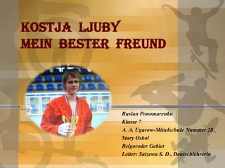 KOSTJA LJUBy
mein bester FREUND

Ruslan Ponomarenko
Klasse 7
A. A. Ugarow-Mittelschule Nummer 28
Stary Oskol
Belgoroder Gebiet
Leiter: Saizewa S. D., Deutschlehrerin

 