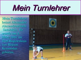 Mein Turnlehrer
Mein Turnlehrer
heisst Alexander
Alexandrowitsch
Satolokin. Er
wurde am 4.
März 1987 im
Dorf Rogowskaja
von Region
Krasnodar
geboren.

 