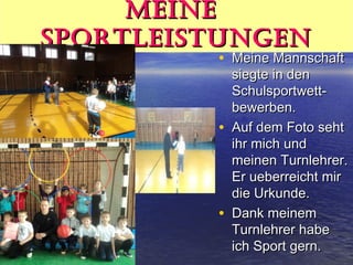 Meine
SportleiStungen

• Meine Mannschaft

•

•

siegte in den
Schulsportwettbewerben.
Auf dem Foto seht
ihr mich und
meinen Turnlehrer.
Er ueberreicht mir
die Urkunde.
Dank meinem
Turnlehrer habe
ich Sport gern.

 