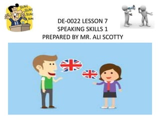 DE-0022 LESSON 7
SPEAKING SKILLS 1
PREPARED BY MR. ALI SCOTTY
 