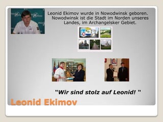 Leonid Ekimov wurde in Nowodwinsk geboren.
Nowodwinsk ist die Stadt im Norden unseres
Landes, im Archangelsker Gebiet.

“Wir sind stolz auf Leonid! “

Leonid Ekimov

 
