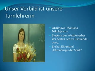 Unser Vorbild ist unsere
Turnlehrerin
 Abaimowa Swetlana

Nikolajewna
 Siegerin des Wettbewerbes
der besten Lehrer Russlands
2009.
 Sie hat Ehrentitel
„Ehrenbürger der Stadt“

 
