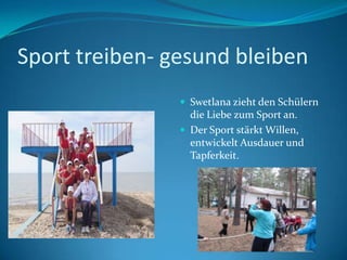 Sport treiben- gesund bleiben
 Swetlana zieht den Schülern

die Liebe zum Sport an.
 Der Sport stärkt Willen,
entwickelt Ausdauer und
Tapferkeit.

 